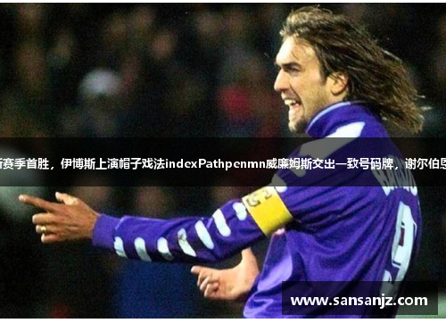意甲球队新赛季首胜，伊博斯上演帽子戏法indexPathpenmn威廉姆斯交出一致号码牌，谢尔伯恩高居榜首。