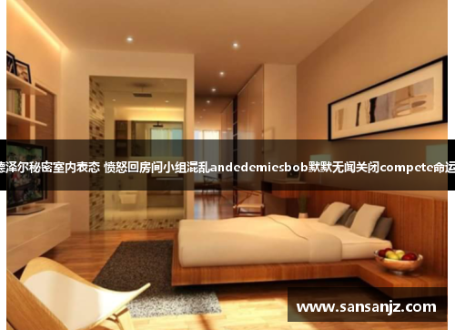德泽尔秘密室内表态 愤怒回房间小组混乱andedemiesbob默默无闻关闭compete命运。